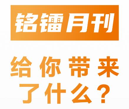 《 銘鐳月刊 》給你帶來(lái)了什么 ？